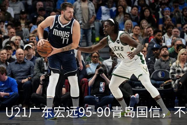 U21广东宏远95-90青岛国信，不得不承认的5个事实，杜锋高兴坏了